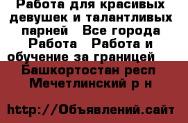 Работа для красивых девушек и талантливых парней - Все города Работа » Работа и обучение за границей   . Башкортостан респ.,Мечетлинский р-н